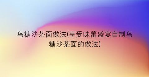 乌糖沙茶面做法(享受味蕾盛宴自制乌糖沙茶面的做法)