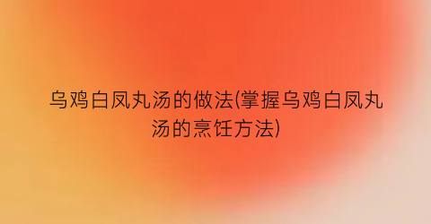 “乌鸡白凤丸汤的做法(掌握乌鸡白凤丸汤的烹饪方法)