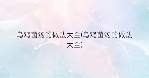 乌鸡菌汤的做法大全(乌鸡菌汤的做法大全)