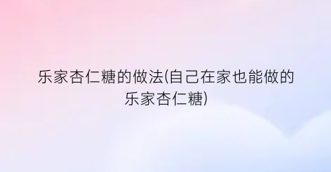 乐家杏仁糖的做法(自己在家也能做的乐家杏仁糖)