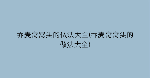 “乔麦窝窝头的做法大全(乔麦窝窝头的做法大全)