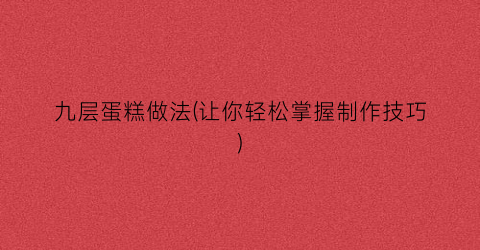 九层蛋糕做法(让你轻松掌握制作技巧)