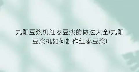 “九阳豆浆机红枣豆浆的做法大全(九阳豆浆机如何制作红枣豆浆)