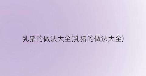 乳猪的做法大全(乳猪的做法大全)