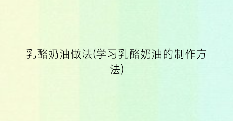乳酪奶油做法(学习乳酪奶油的制作方法)