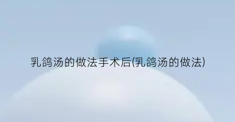 乳鸽汤的做法手术后(乳鸽汤的做法)