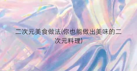二次元美食做法(你也能做出美味的二次元料理)