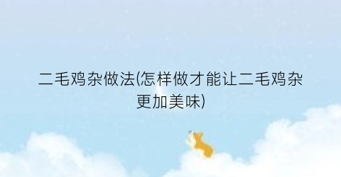 “二毛鸡杂做法(怎样做才能让二毛鸡杂更加美味)