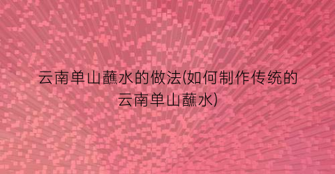 云南单山蘸水的做法(如何制作传统的云南单山蘸水)