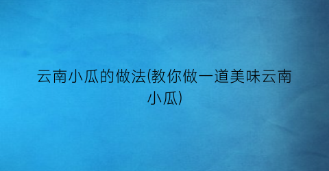 “云南小瓜的做法(教你做一道美味云南小瓜)