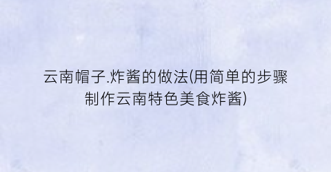 “云南帽子.炸酱的做法(用简单的步骤制作云南特色美食炸酱)