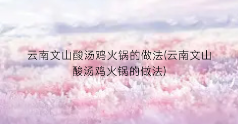 云南文山酸汤鸡火锅的做法(云南文山酸汤鸡火锅的做法)