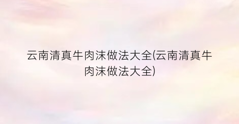 “云南清真牛肉沫做法大全(云南清真牛肉沫做法大全)