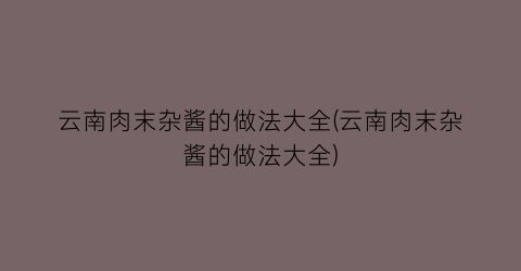 “云南肉末杂酱的做法大全(云南肉末杂酱的做法大全)