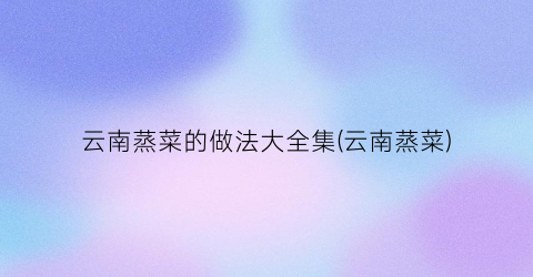 云南蒸菜的做法大全集(云南蒸菜)