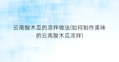 云南酸木瓜的凉拌做法(如何制作美味的云南酸木瓜凉拌)