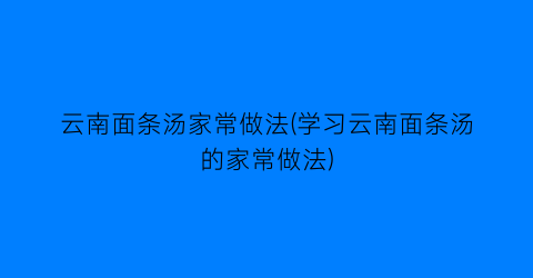 云南面条汤家常做法(学习云南面条汤的家常做法)