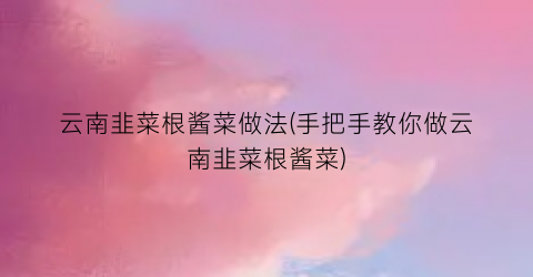 云南韭菜根酱菜做法(手把手教你做云南韭菜根酱菜)