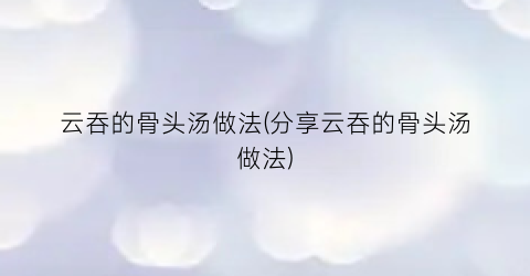 云吞的骨头汤做法(分享云吞的骨头汤做法)
