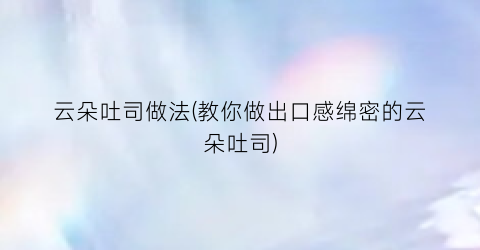 云朵吐司做法(教你做出口感绵密的云朵吐司)