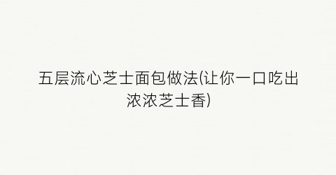 五层流心芝士面包做法(让你一口吃出浓浓芝士香)