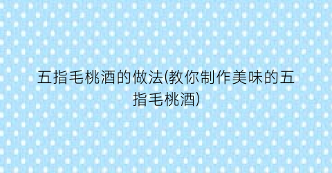 “五指毛桃酒的做法(教你制作美味的五指毛桃酒)