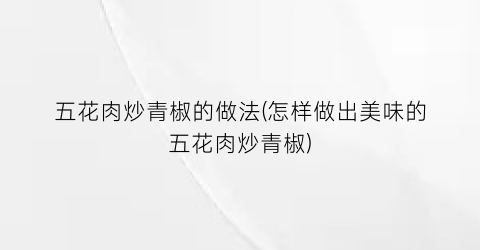 五花肉炒青椒的做法(怎样做出美味的五花肉炒青椒)