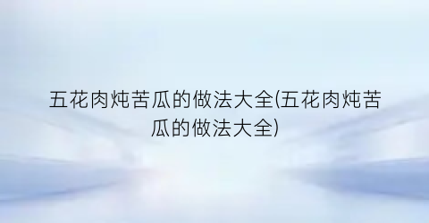 “五花肉炖苦瓜的做法大全(五花肉炖苦瓜的做法大全)