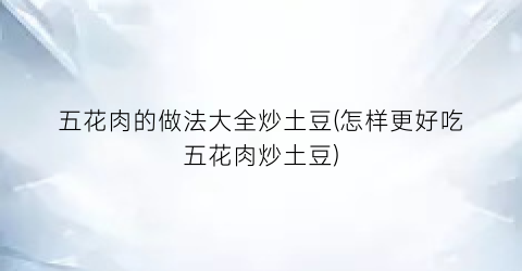 “五花肉的做法大全炒土豆(怎样更好吃五花肉炒土豆)