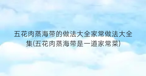 “五花肉蒸海带的做法大全家常做法大全集(五花肉蒸海带是一道家常菜)