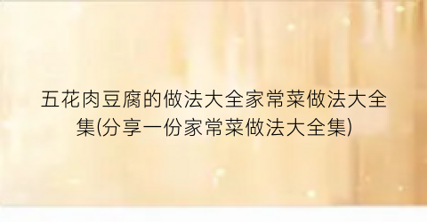 五花肉豆腐的做法大全家常菜做法大全集(分享一份家常菜做法大全集)