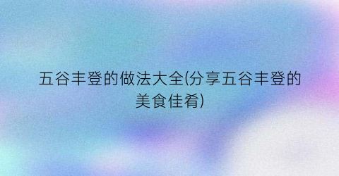 五谷丰登的做法大全(分享五谷丰登的美食佳肴)