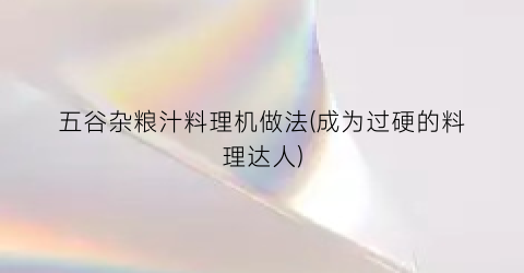 五谷杂粮汁料理机做法(成为过硬的料理达人)