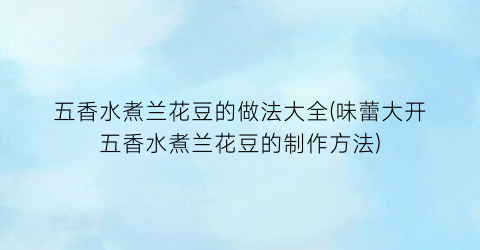 五香水煮兰花豆的做法大全(味蕾大开五香水煮兰花豆的制作方法)