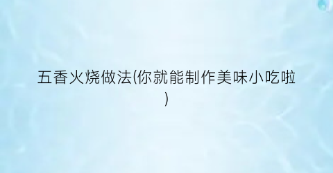 五香火烧做法(你就能制作美味小吃啦)