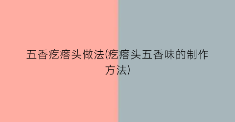 五香疙瘩头做法(疙瘩头五香味的制作方法)