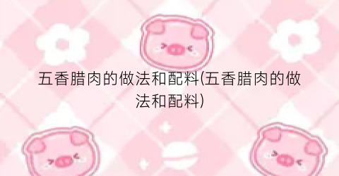 五香腊肉的做法和配料(五香腊肉的做法和配料)