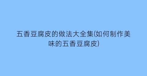 “五香豆腐皮的做法大全集(如何制作美味的五香豆腐皮)