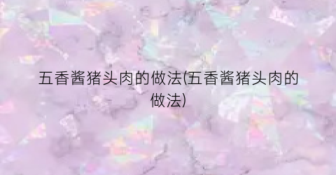 五香酱猪头肉的做法(五香酱猪头肉的做法)