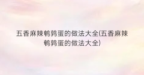 五香麻辣鹌鹑蛋的做法大全(五香麻辣鹌鹑蛋的做法大全)