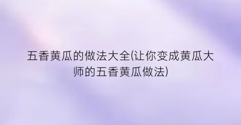 五香黄瓜的做法大全(让你变成黄瓜大师的五香黄瓜做法)