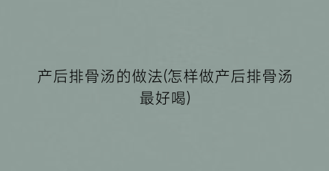 “产后排骨汤的做法(怎样做产后排骨汤最好喝)