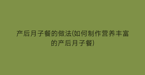 “产后月子餐的做法(如何制作营养丰富的产后月子餐)