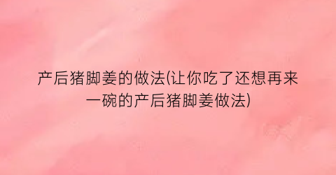 “产后猪脚姜的做法(让你吃了还想再来一碗的产后猪脚姜做法)