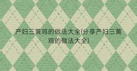 “产妇三黄鸡的做法大全(分享产妇三黄鸡的做法大全)