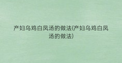 产妇乌鸡白凤汤的做法(产妇乌鸡白凤汤的做法)