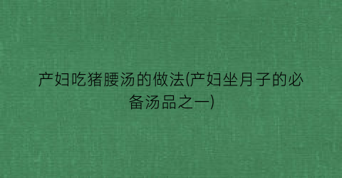 “产妇吃猪腰汤的做法(产妇坐月子的必备汤品之一)