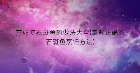 “产妇吃石斑鱼的做法大全(掌握正确的石斑鱼烹饪方法)