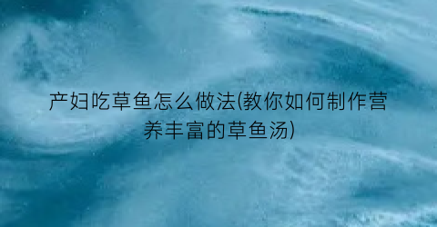 “产妇吃草鱼怎么做法(教你如何制作营养丰富的草鱼汤)