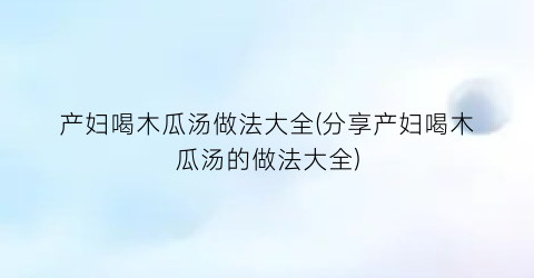 产妇喝木瓜汤做法大全(分享产妇喝木瓜汤的做法大全)